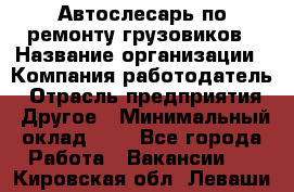 Автослесарь по ремонту грузовиков › Название организации ­ Компания-работодатель › Отрасль предприятия ­ Другое › Минимальный оклад ­ 1 - Все города Работа » Вакансии   . Кировская обл.,Леваши д.